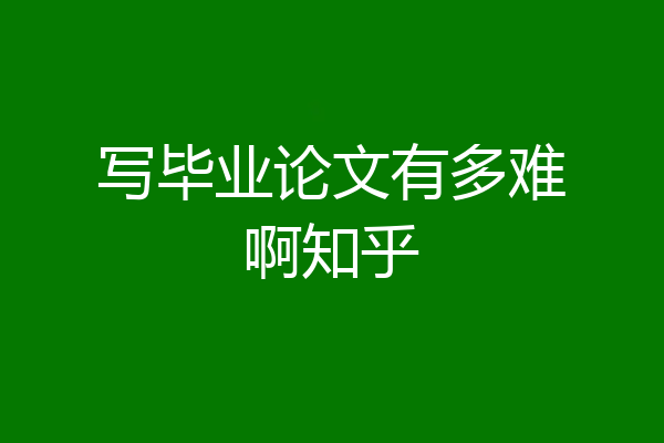 写毕业论文有多难啊知乎