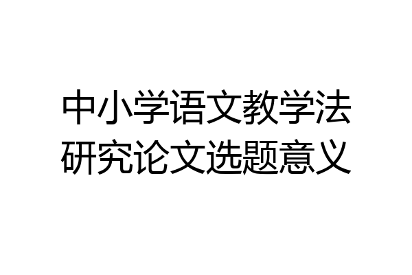 中小学语文教学法研究论文选题意义
