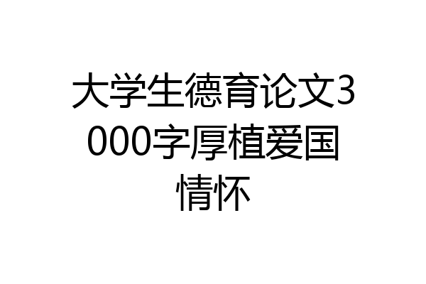 大学生德育论文3000字厚植爱国情怀
