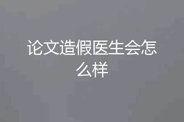 论文造假医生会怎么样