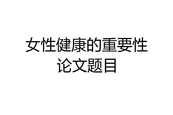 女性健康的重要性论文题目