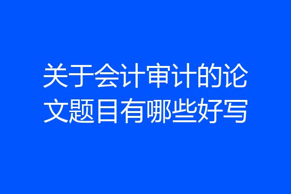 关于会计审计的论文题目有哪些好写