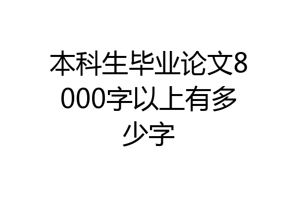 本科生毕业论文8000字以上有多少字