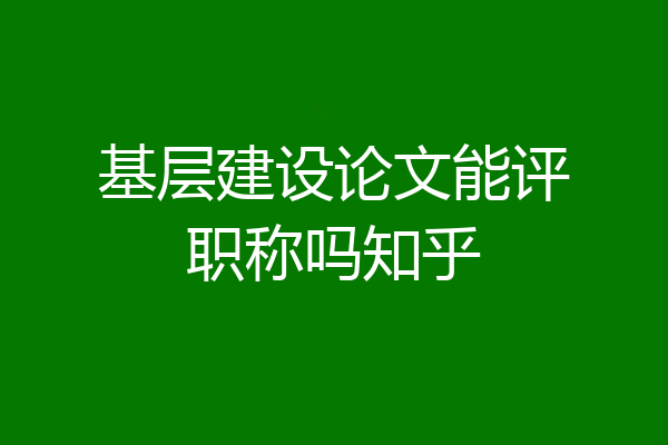基层建设论文能评职称吗知乎