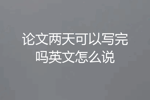 论文两天可以写完吗英文怎么说