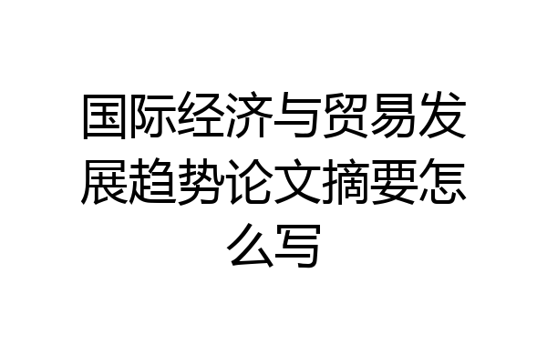 国际经济与贸易发展趋势论文摘要怎么写