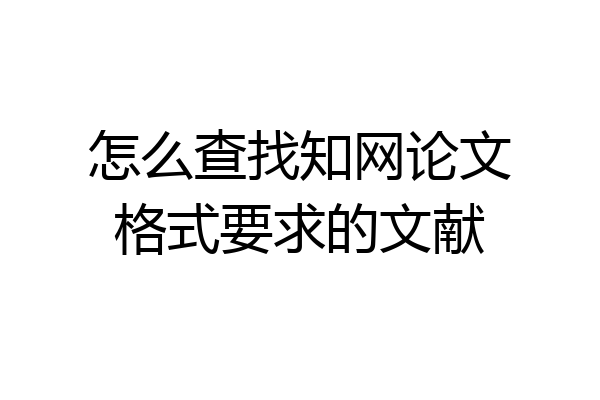 怎么查找知网论文格式要求的文献