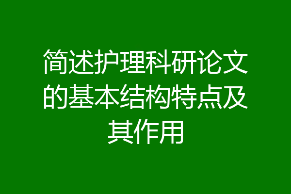 简述护理科研论文的基本结构特点及其作用