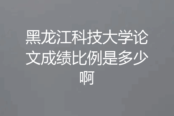黑龙江科技大学论文成绩比例是多少啊