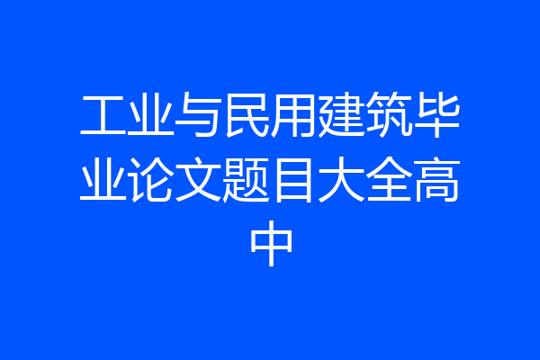 工业与民用建筑毕业论文题目大全高中