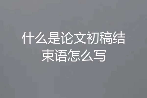 什么是论文初稿结束语怎么写