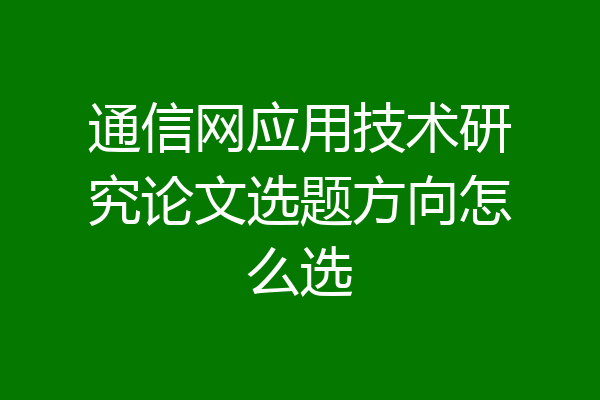 通信网应用技术研究论文选题方向怎么选