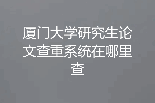 厦门大学研究生论文查重系统在哪里查