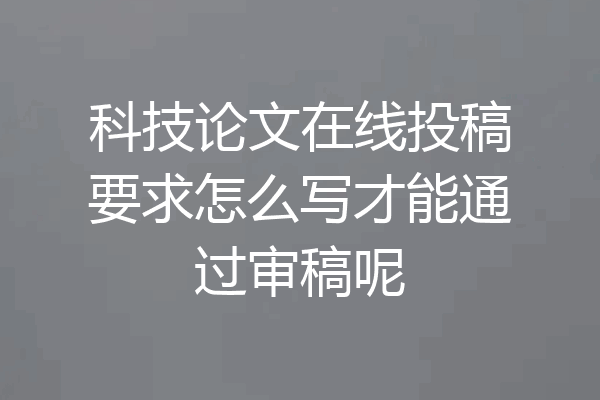 科技论文在线投稿要求怎么写才能通过审稿呢