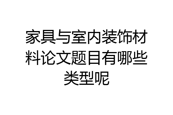 家具与室内装饰材料论文题目有哪些类型呢