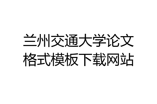 兰州交通大学论文格式模板下载网站