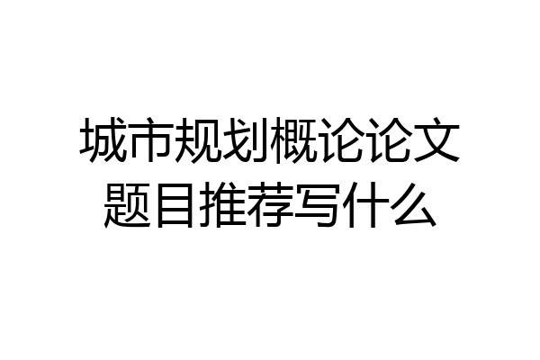城市规划概论论文题目推荐写什么