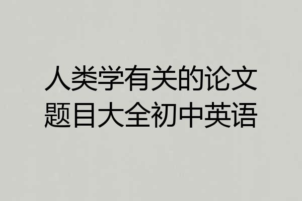 人类学有关的论文题目大全初中英语