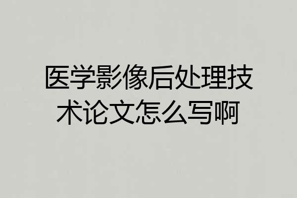 医学影像后处理技术论文怎么写啊