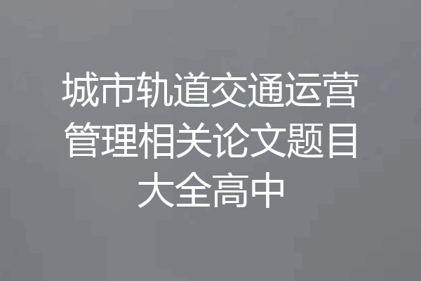 城市轨道交通运营管理相关论文题目大全高中