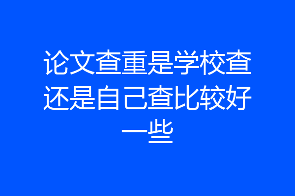 论文查重是学校查还是自己查比较好一些