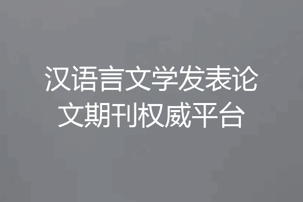 汉语言文学发表论文期刊权威平台