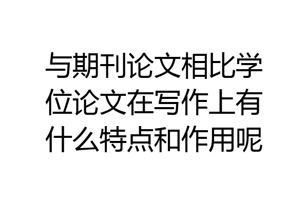 与期刊论文相比学位论文在写作上有什么特点和作用呢