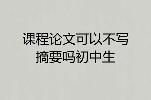 课程论文可以不写摘要吗初中生