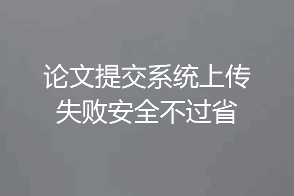 论文提交系统上传失败安全不过省