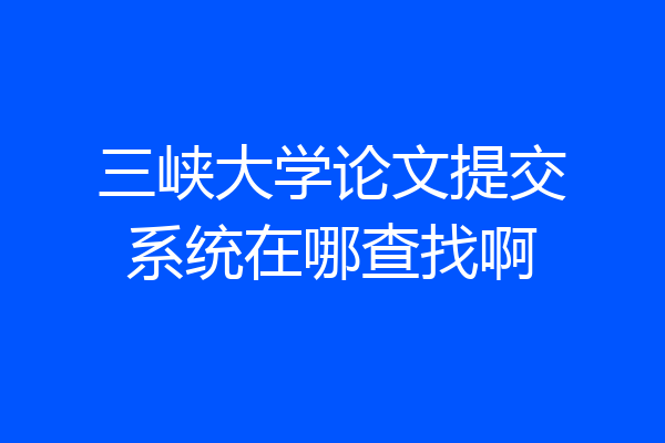 三峡大学论文提交系统在哪查找啊