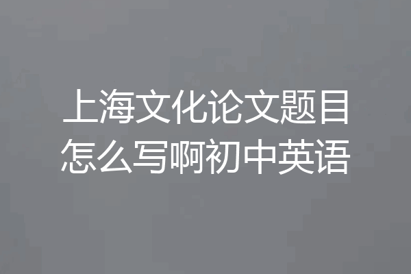 上海文化论文题目怎么写啊初中英语