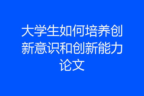 大学生如何培养创新意识和创新能力论文