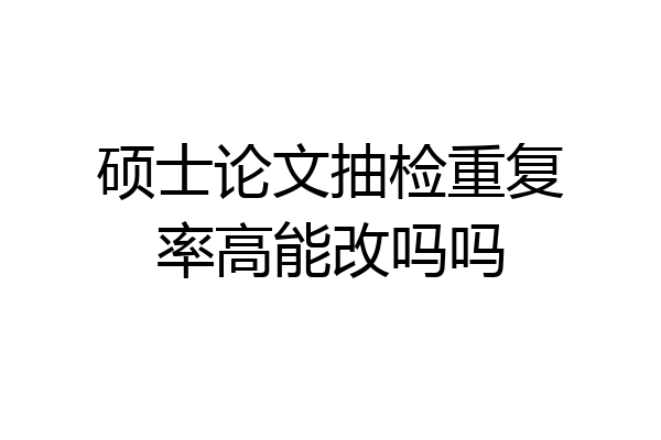 硕士论文抽检重复率高能改吗吗