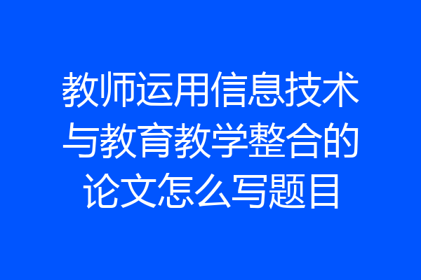 教师运用信息技术与教育教学整合的论文怎么写题目