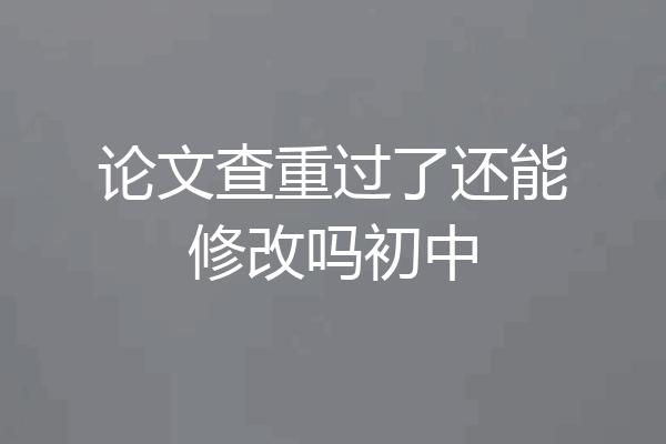 论文查重过了还能修改吗初中