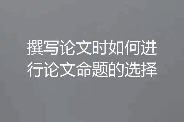 撰写论文时如何进行论文命题的选择