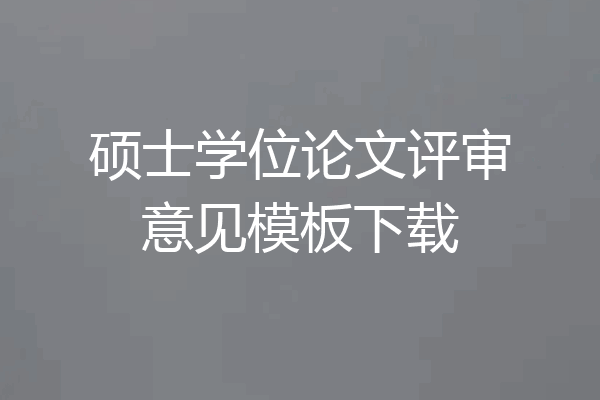 硕士学位论文评审意见模板下载