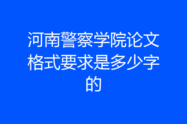 河南警察学院论文格式要求是多少字的