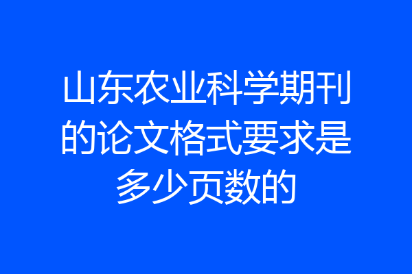 山东农业科学期刊的论文格式要求是多少页数的
