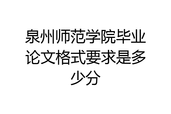 泉州师范学院毕业论文格式要求是多少分
