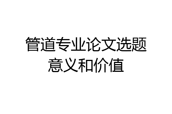 管道专业论文选题意义和价值