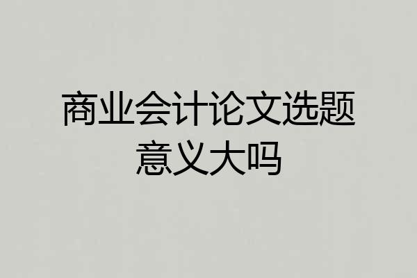 商业会计论文选题意义大吗