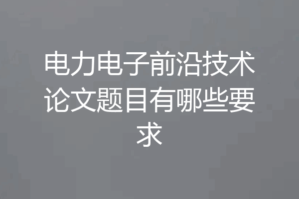 电力电子前沿技术论文题目有哪些要求