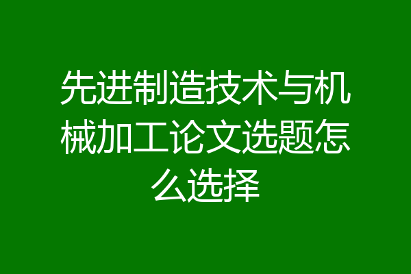 先进制造技术与机械加工论文选题怎么选择