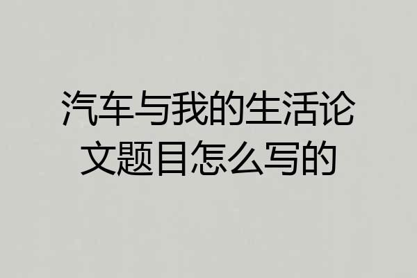 汽车与我的生活论文题目怎么写的