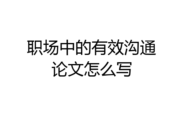 职场中的有效沟通论文怎么写