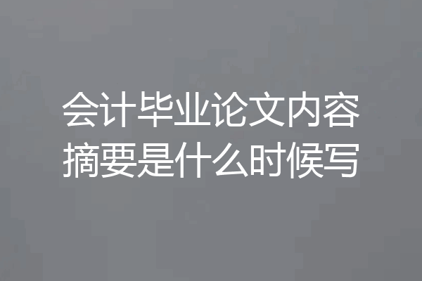 会计毕业论文内容摘要是什么时候写