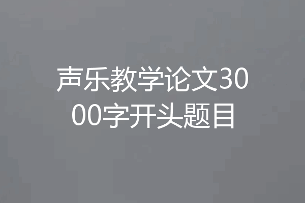 声乐教学论文3000字开头题目