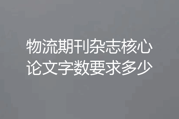 物流期刊杂志核心论文字数要求多少