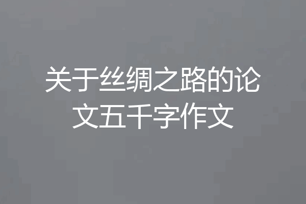 关于丝绸之路的论文五千字作文